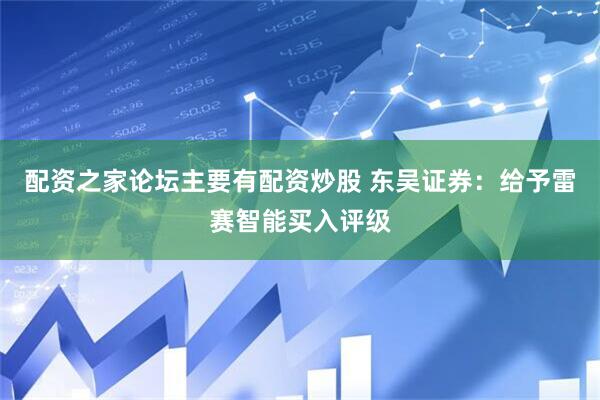 配资之家论坛主要有配资炒股 东吴证券：给予雷赛智能买入评级