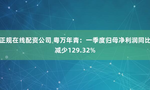 正规在线配资公司 粤万年青：一季度归母净利润同比减少129.32%