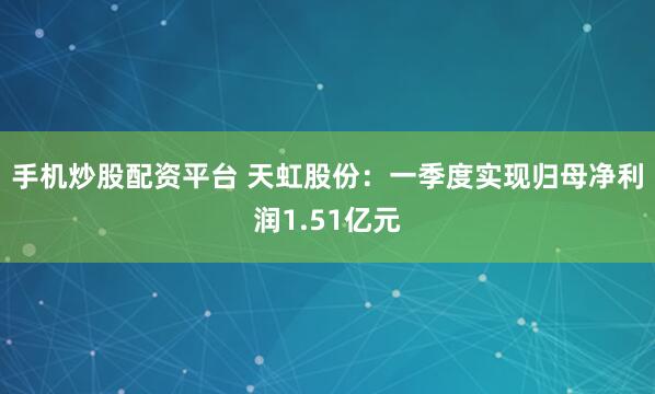 手机炒股配资平台 天虹股份：一季度实现归母净利润1.51亿元