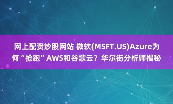 网上配资炒股网站 微软(MSFT.US)Azure为何“抢跑”AWS和谷歌云？华尔街分析师揭秘