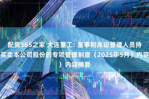 配资365之家 大连重工: 董事和高级管理人员持有及买卖本公司股份的专项管理制度（2025年5月）内容摘要
