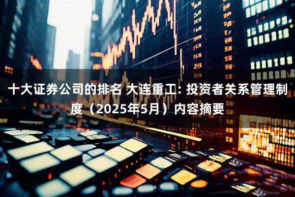 十大证券公司的排名 大连重工: 投资者关系管理制度（2025年5月）内容摘要