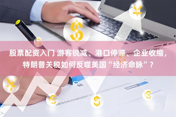 股票配资入门 游客锐减、港口停滞、企业收缩，特朗普关税如何反噬美国“经济命脉”？