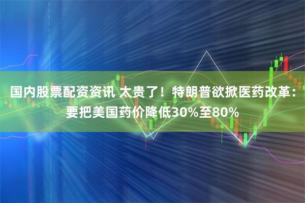 国内股票配资资讯 太贵了！特朗普欲掀医药改革：要把美国药价降低30%至80%
