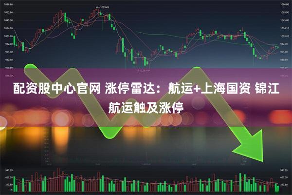 配资股中心官网 涨停雷达：航运+上海国资 锦江航运触及涨停