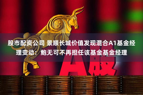 股市配资公司 景顺长城价值发现混合A1基金经理变动：鲍无可不再担任该基金基金经理