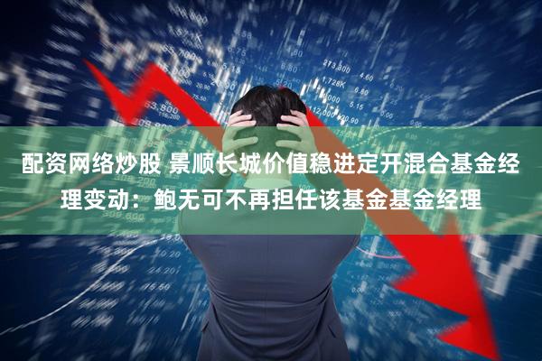 配资网络炒股 景顺长城价值稳进定开混合基金经理变动：鲍无可不再担任该基金基金经理