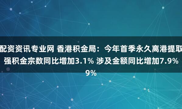 配资资讯专业网 香港积金局：今年首季永久离港提取强积金宗数同比增加3.1% 涉及金额同比增加7.9%
