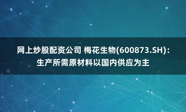 网上炒股配资公司 梅花生物(600873.SH)：生产所需原材料以国内供应为主