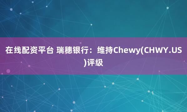 在线配资平台 瑞穗银行：维持Chewy(CHWY.US)评级