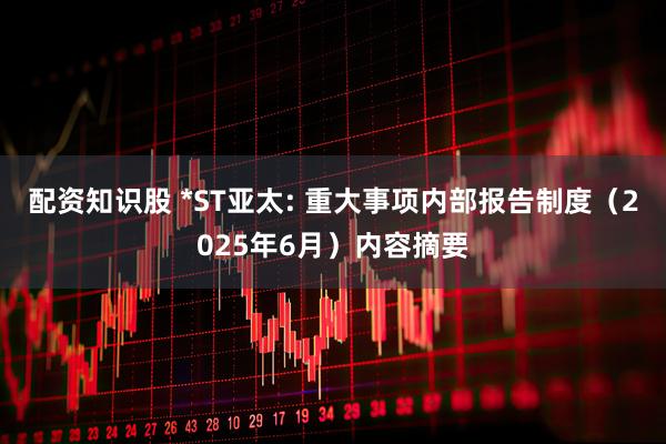 配资知识股 *ST亚太: 重大事项内部报告制度（2025年6月）内容摘要