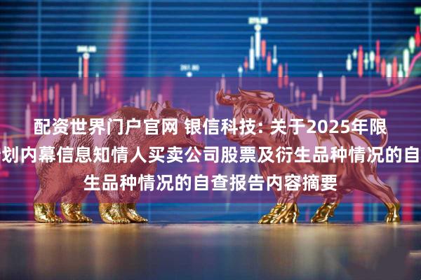 配资世界门户官网 银信科技: 关于2025年限制性股票激励计划内幕信息知情人买卖公司股票及衍生品种情况的自查报告内容摘要