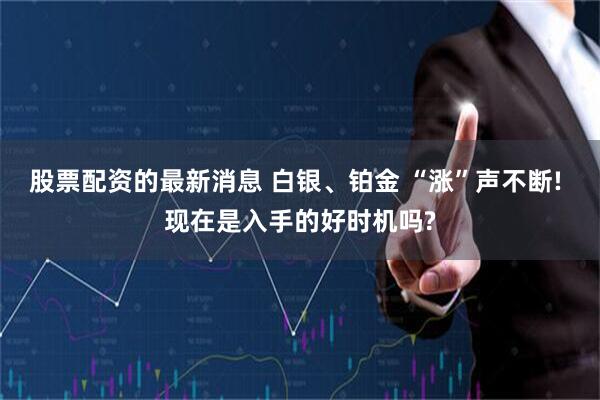 股票配资的最新消息 白银、铂金 “涨”声不断! 现在是入手的好时机吗?