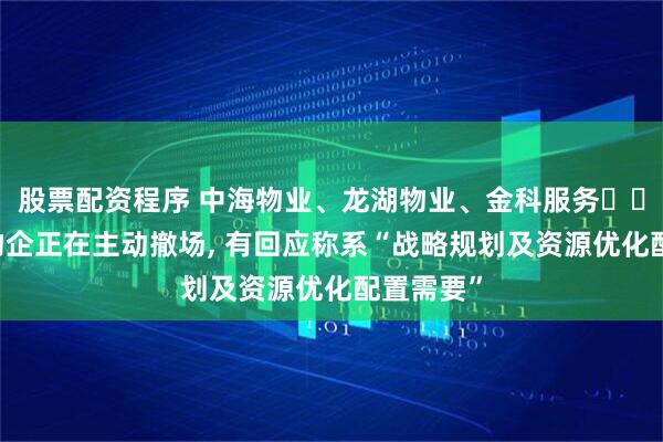 股票配资程序 中海物业、龙湖物业、金科服务⋯⋯超10家物企正在主动撤场, 有回应称系“战略规划及资源优化配置需要”