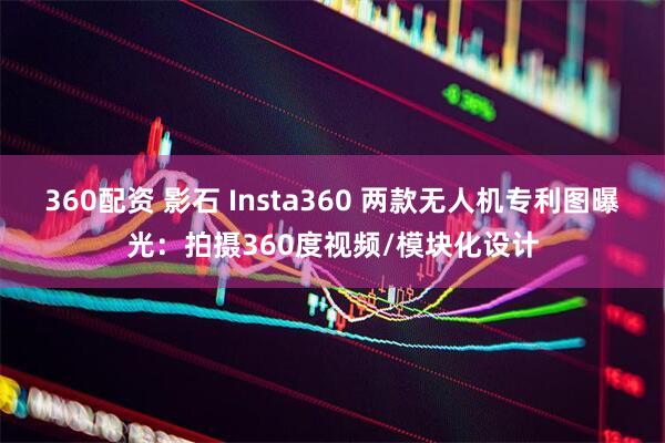 360配资 影石 Insta360 两款无人机专利图曝光：拍摄360度视频/模块化设计
