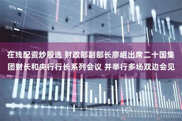 在线配资炒股选 财政部副部长廖岷出席二十国集团财长和央行行长系列会议 并举行多场双边会见