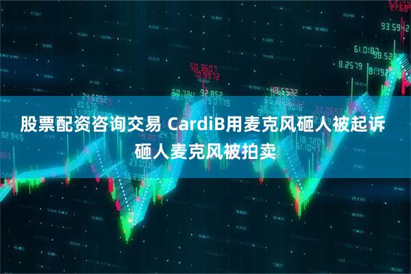 股票配资咨询交易 CardiB用麦克风砸人被起诉 砸人麦克风被拍卖