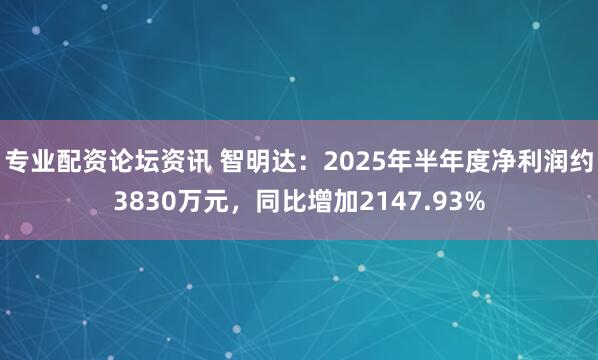 专业配资论坛资讯 智明达：2025年半年度净利润约3830万元，同比增加2147.93%