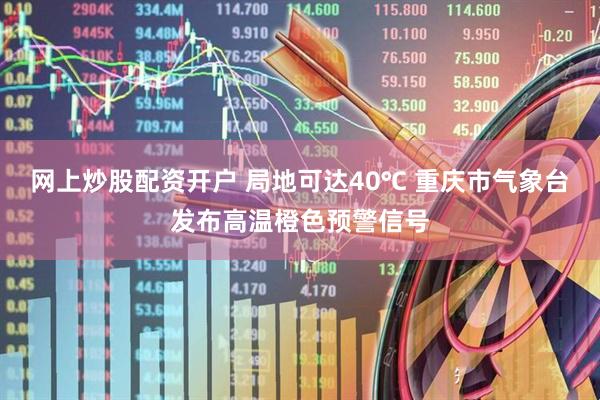 网上炒股配资开户 局地可达40℃ 重庆市气象台发布高温橙色预警信号