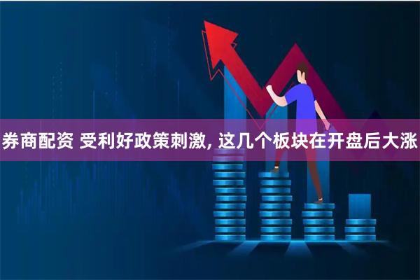 券商配资 受利好政策刺激, 这几个板块在开盘后大涨