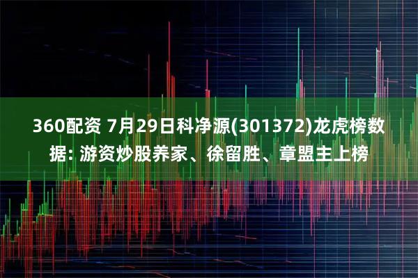 360配资 7月29日科净源(301372)龙虎榜数据: 游资炒股养家、徐留胜、章盟主上榜