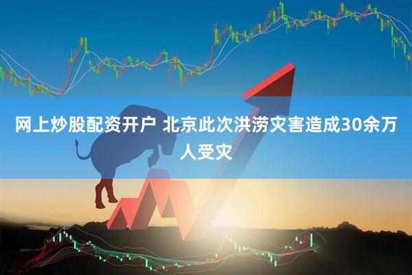 网上炒股配资开户 北京此次洪涝灾害造成30余万人受灾
