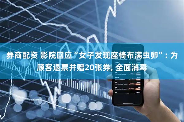 券商配资 影院回应“女子发现座椅布满虫卵”: 为顾客退票并赠20张券, 全面消毒