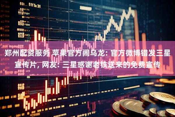 郑州配资服务 苹果官方闹乌龙: 官方微博错发三星宣传片, 网友: 三星感谢老铁送来的免费宣传