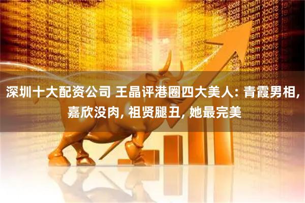 深圳十大配资公司 王晶评港圈四大美人: 青霞男相, 嘉欣没肉, 祖贤腿丑, 她最完美