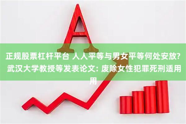 正规股票杠杆平台 人人平等与男女平等何处安放? 武汉大学教授等发表论文: 废除女性犯罪死刑适用