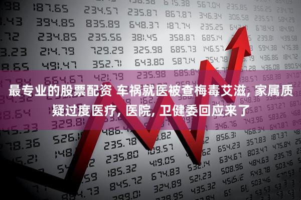 最专业的股票配资 车祸就医被查梅毒艾滋, 家属质疑过度医疗, 医院, 卫健委回应来了