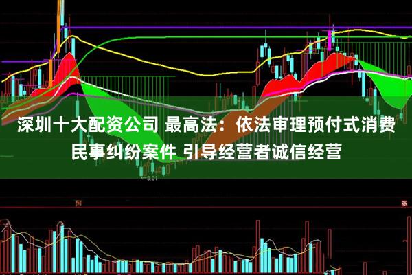 深圳十大配资公司 最高法：依法审理预付式消费民事纠纷案件 引导经营者诚信经营