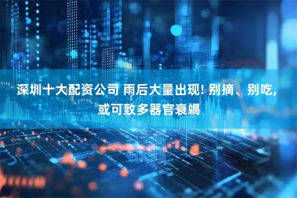 深圳十大配资公司 雨后大量出现! 别摘、别吃, 或可致多器官衰竭