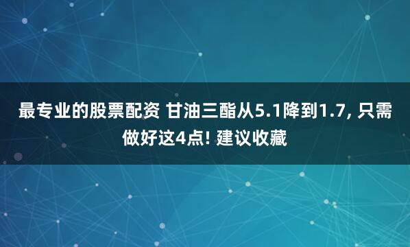 最专业的股票配资 甘油三酯从5.1降到1.7, 只需做好这4点! 建议收藏