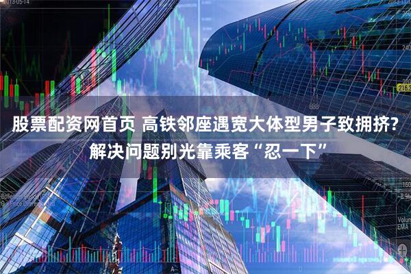 股票配资网首页 高铁邻座遇宽大体型男子致拥挤? 解决问题别光靠乘客“忍一下”