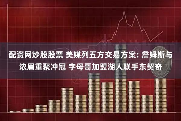 配资网炒股股票 美媒列五方交易方案: 詹姆斯与浓眉重聚冲冠 字母哥加盟湖人联手东契奇