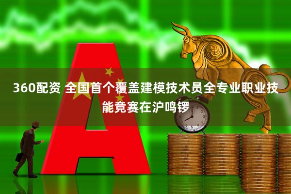 360配资 全国首个覆盖建模技术员全专业职业技能竞赛在沪鸣锣