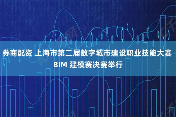 券商配资 上海市第二届数字城市建设职业技能大赛 BIM 建模赛决赛举行
