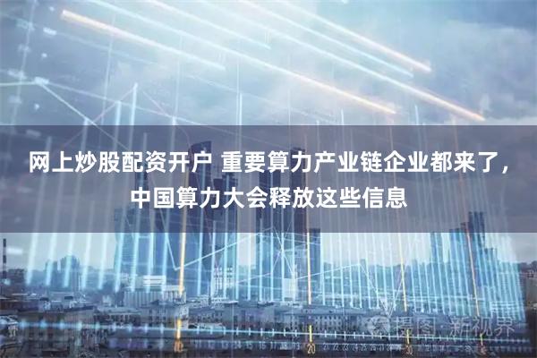 网上炒股配资开户 重要算力产业链企业都来了,中国算力大会释放这些信息