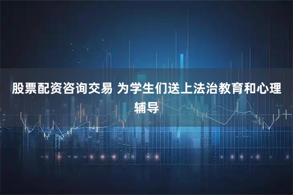 股票配资咨询交易 为学生们送上法治教育和心理辅导