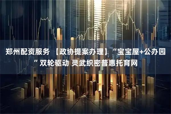 郑州配资服务 【政协提案办理】“宝宝屋+公办园”双轮驱动 灵武织密普惠托育网