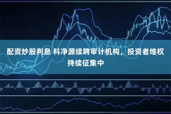配资炒股利息 科净源续聘审计机构，投资者维权持续征集中