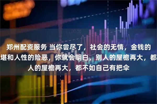 郑州配资服务 当你尝尽了，社会的无情，金钱的压力，爱情的不堪和人性的险恶，你就会明白，别人的屋檐再大，都不如自己有把伞